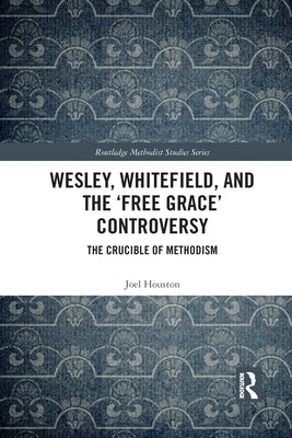 Wesley, Whitefield and the 'Free Grace' Controversy: The Crucible of Methodism by Houston, Joel