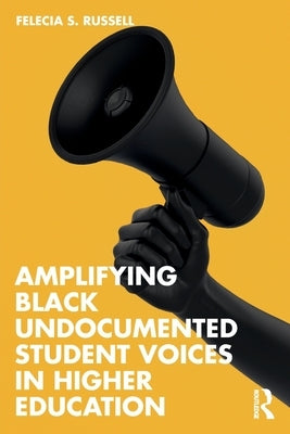 Amplifying Black Undocumented Student Voices in Higher Education by Russell, Felecia S.