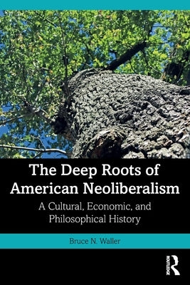 The Deep Roots of American Neoliberalism: A Cultural, Economic, and Philosophical History by Waller, Bruce N.