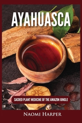 Ayahuasca: Sacred Plant Medicine of the Amazon Jungle by Harper, Naomi