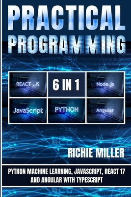 Practical Programming 6 in 1: Python Machine Learning, JavaScript, React 17, And Angular With Typescript by Miller, Richie