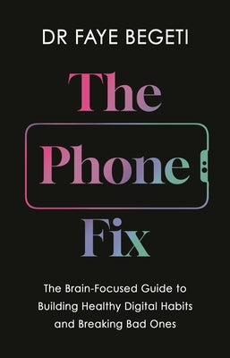 The Phone Fix: The Brain-Focused Guide to Building Healthy Digital Habits and Breaking Bad Ones by Begeti, Faye