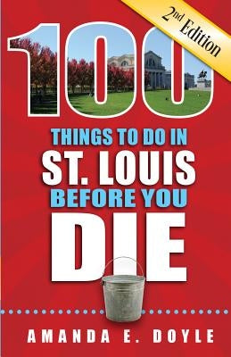 100 Things to Do in St. Louis Before You Die, Second Edition by Doyle, Amanda E.