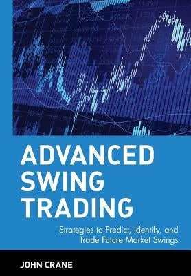 Advanced Swing Trading: Strategies to Predict, Identify, and Trade Future Market Swings by Crane, John