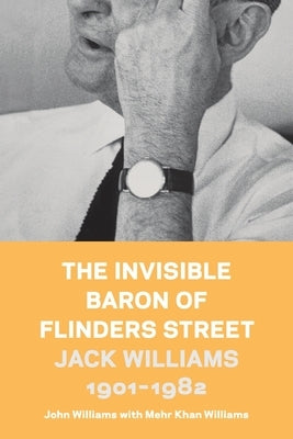 The Invisible Baron of Flinders Street: Jack Williams 1901-1982 by Williams, John