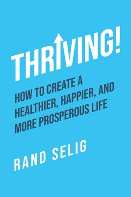 Thriving!: How to Create a Healthier, Happier, and More Prosperous Life by Selig, Rand