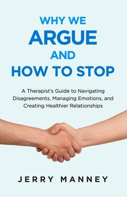 Why We Argue and How to Stop: A Therapist's Guide to Navigating Disagreements, Managing Emotions, and Creating Healthier Relationships by Manney, Jerry