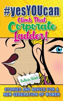 #yesYOUcan Climb That Corporate ladder!: Stories and Advice for a New Generation of Women by Burak, Mallorie