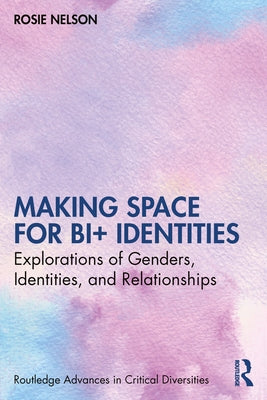 Making Space for Bi+ Identities: Explorations of Genders, Identities, and Relationships by Nelson, Rosie