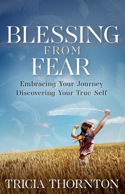 Blessing from Fear: Embracing Your Journey - Discovering Your True Self by Tricia Thornton