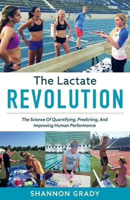 The Lactate Revolution: The Science of Quantifying, Predicting, and Improving Human Performance Volume 1 by Grady, Shannon