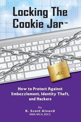 Locking the Cookie Jar: How to Protect Against Embezzlement, Identity Theft, and Hackers by Alvord, R. Scott