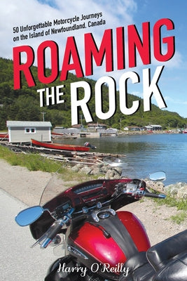 Roaming the Rock: 50 Unforgettable Motorcycle Journeys on the Island of Newfoundland, Canada by O'Reilly, Harry