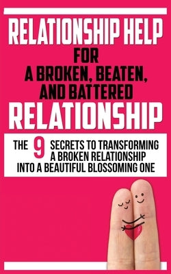 Relationship Help for a Broken, Beaten, and Battered Relationship: The 9 Secrets to Transforming a Broken Relationship into a Beautiful Blossoming One by Marks, John