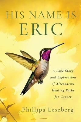 His Name is Eric: A Love Story & Exploration of Alternative Healing Paths for Cancer by Leseberg, Phillipa