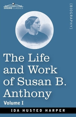 The Life and Work of Susan B. Anthony, Volume I: Including Public Addresses, Her Own Letters and Many From Her Contemporaries, A Story of the Evolutio by Harper, Ida H.