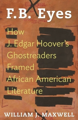 F.B. Eyes: How J. Edgar Hoover's Ghostreaders Framed African American Literature by Maxwell, William J.