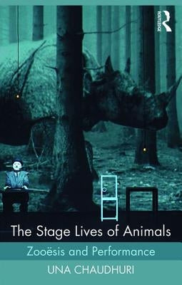 The Stage Lives of Animals: Zooesis and Performance by Chaudhuri, Una