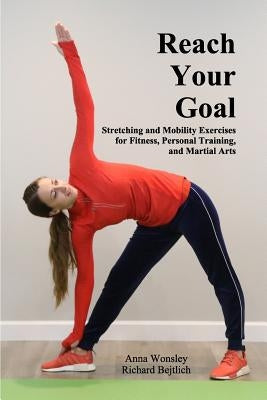 Reach Your Goal: Stretching & Mobility Exercises for Fitness, Personal Training, & Martial Arts by Wonsley, Anna