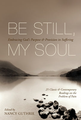 Be Still, My Soul: Embracing God's Purpose and Provision in Suffering (25 Classic and Contemporary Readings on the Problem of Pain) by Guthrie, Nancy