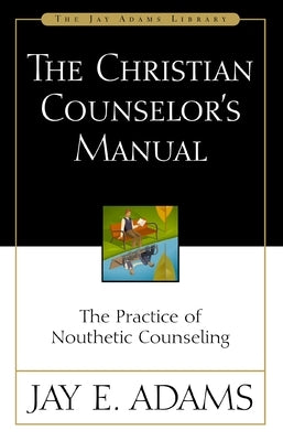 The Christian Counselor's Manual: The Practice of Nouthetic Counseling by Adams, Jay E.