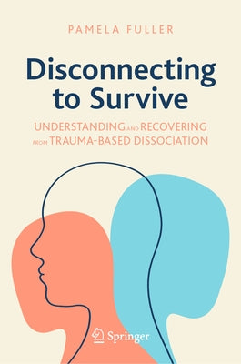 Disconnecting to Survive: Understanding and Recovering from Trauma-Based Dissociation by Fuller, Pamela