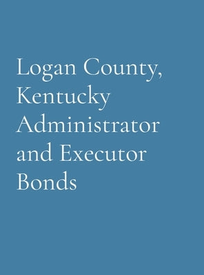 Logan County, Kentucky Administrator and Executor Bonds by Genealogical Society, Logan County