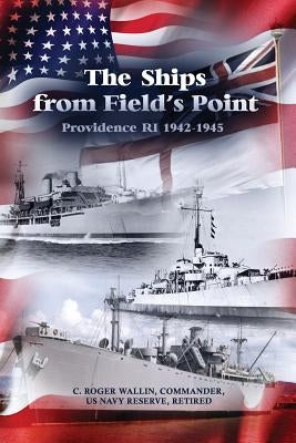 The Ships from Field's Point: Providence RI 1942-1945 by Wallin, C. Roger