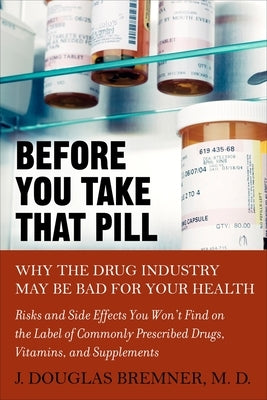 Before You Take that Pill: Why the Drug Industry May Be Bad for Your Health by Bremner, J. Douglas