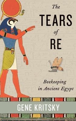 The Tears of Re: Beekeeping in Ancient Egypt by Kritsky, Gene