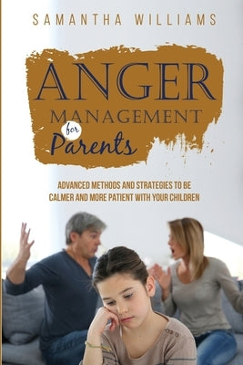 Anger Management for Parents: Advanced Methods and Strategies to be Calmer and More Patient with Your Children by Williams, Samantha