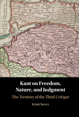 Kant on Freedom, Nature, and Judgment: The Territory of the Third Critique by Sweet, Kristi