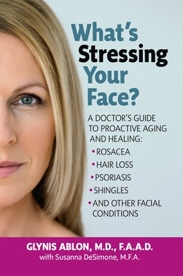 What's Stressing Your Face: A Doctor's Guide to Proactive Aging and Healing: Rosacea, Hair Loss, Psoriasis, Shingles and Other Facial Conditions by Ablon, Glynis