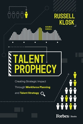 Talent Prophecy: Creating Strategic Impact Through Workforce Planning and Talent Strategy by Klosk, Russell