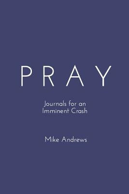 Pray: Journals for an Imminent Crash by Andrews, Mike