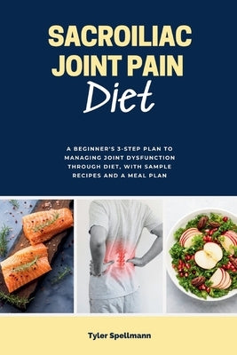 Sacroiliac Joint Pain Diet: A Beginner's 3-Step Plan to Managing Joint Dysfunction Through Diet, with Sample Recipes and a Meal Plan by Spellmann, Tyler