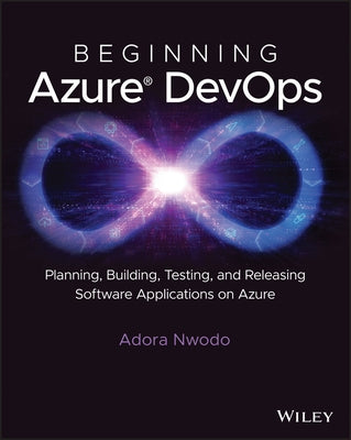 Beginning Azure Devops: Planning, Building, Testing, and Releasing Software Applications on Azure by Nwodo, Adora