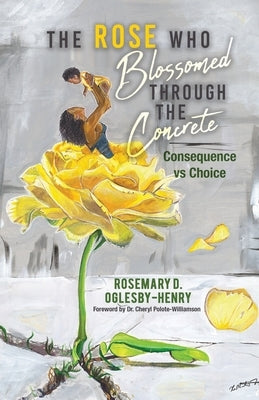 The Rose Who Blossomed Through the Concrete: Consequence vs Choice by Oglesby-Henry, Rosemary D.