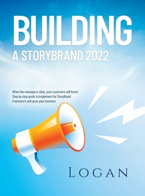 Building a Storybrand 2022: When the message is clear, your customers will listen! Step by step guide to implement the StoryBrand Framework and gr by Logan