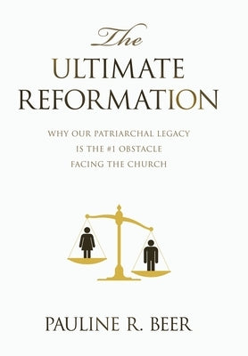 The Ultimate Reformation: Why Our Patriarchal Legacy Is the #1 Obstacle Facing the Church by Beer, Pauline R.