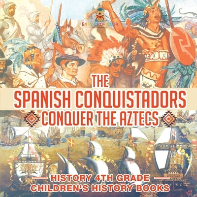 The Spanish Conquistadors Conquer the Aztecs - History 4th Grade Children's History Books by Baby Professor