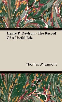 Henry P. Davison - The Record Of A Useful Life by Lamont, Thomas W.