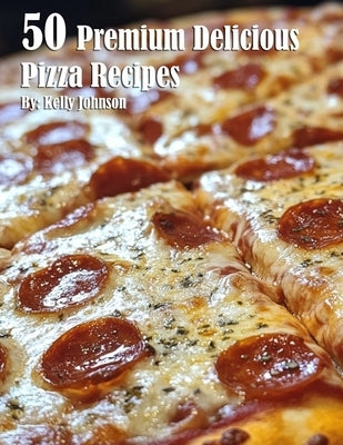 50 Premium Delicious Pizza Recipes by Johnson, Kelly