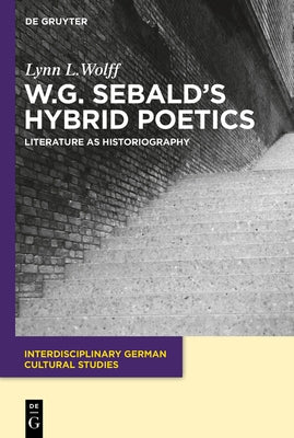 W.G. Sebald's Hybrid Poetics: Literature as Historiography by Wolff, Lynn L.