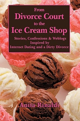 From Divorce Court to the Ice Cream Shop: Stories, Confessions & Weblogs Inspired by Internet Dating and a Dirty Divorce by Rinaldi, Anita