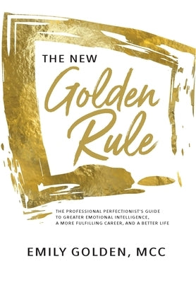 The New Golden Rule: The Professional Perfectionist's Guide to Greater Emotional Intelligence, A More Fulfilling Career, and A Better Life by Golden, Emily