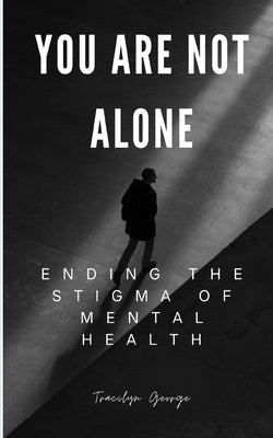 You Are Not Alone: Ending the Stigma of Mental Health by George, Tracilyn