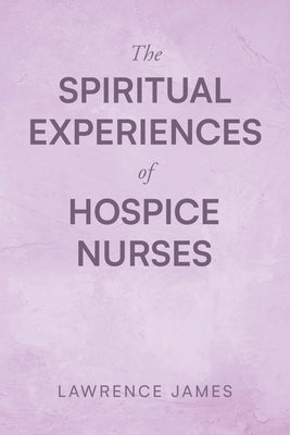 The Spiritual Experiences of Hospice Nurses by James, Lawrence