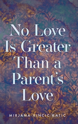 No Love Is Greater Than a Parent's Love by Katic, Mirjana Vincic