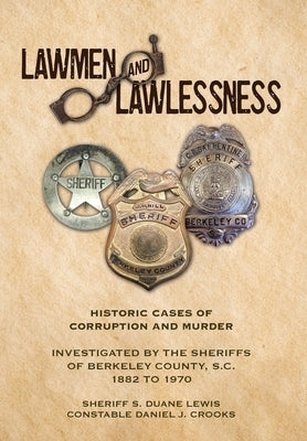 Lawmen And Lawlessness: Corruption and Murder Historic Cases Investigated by the Sheriffs of Berkeley County, SC 1882 to 1970 by Lewis, Sheriff S. Duane